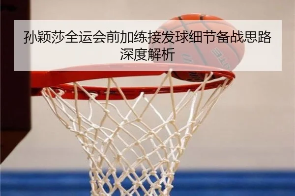 孙颖莎全运会前加练接发球细节备战思路深度解析